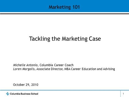 1 Tackling the Marketing Case Michelle Antonio, Columbia Career Coach Loren Margolis, Associate Director, MBA Career Education and Advising October 29,