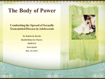 The Body of Power Dr. Kimberly Brodie Health Behavior Theory MPH 515 Sara Quale Dec. 16, 2013 Combatting the Spread of Sexually Transmitted Disease in.