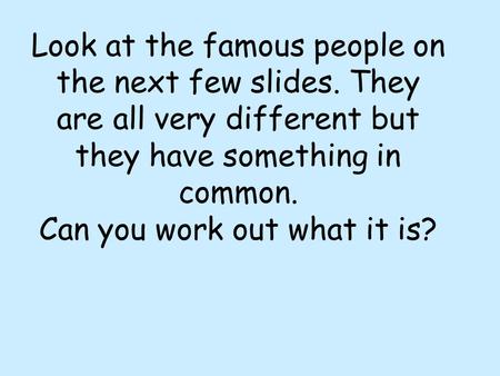 Look at the famous people on the next few slides. They are all very different but they have something in common. Can you work out what it is?