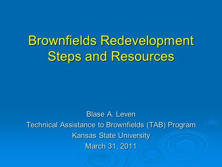 Brownfields Redevelopment Steps and Resources Blase A. Leven Technical Assistance to Brownfields (TAB) Program Kansas State University March 31, 2011.