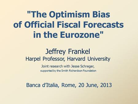 The Optimism Bias of Official Fiscal Forecasts in the Eurozone Banca d’Italia, Rome, 20 June, 2013 Jeffrey Frankel Harpel Professor, Harvard University.