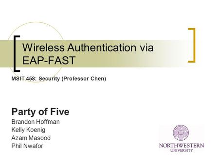 Wireless Authentication via EAP-FAST Party of Five Brandon Hoffman Kelly Koenig Azam Masood Phil Nwafor MSIT 458: Security (Professor Chen)