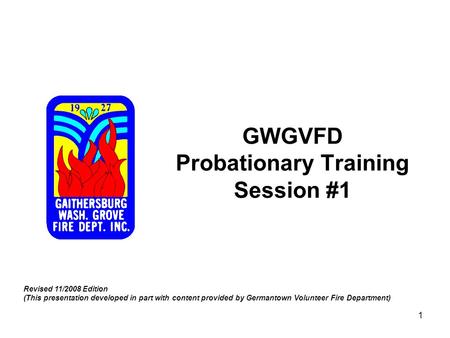 1 GWGVFD Probationary Training Session #1 Revised 11/2008 Edition (This presentation developed in part with content provided by Germantown Volunteer Fire.