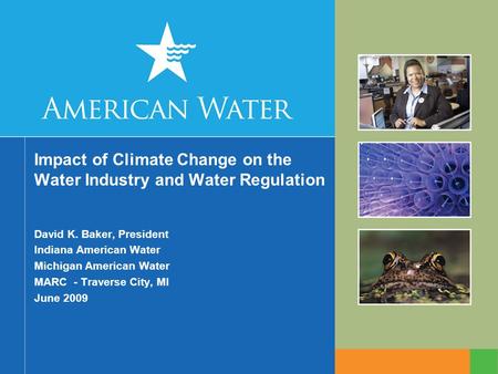 Impact of Climate Change on the Water Industry and Water Regulation David K. Baker, President Indiana American Water Michigan American Water MARC - Traverse.