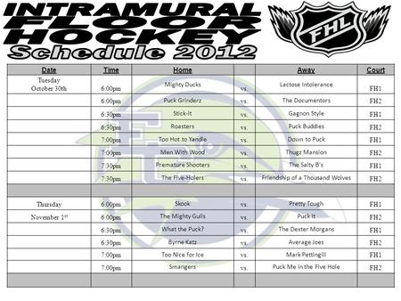 DateTimeHome AwayCourt Tuesday October 30th6:00pm Mighty Ducks vs. Lactose Intolerance FH1 6:00pm Puck Grinderz vs. The Documentors FH2 6:30pm Stick-it.