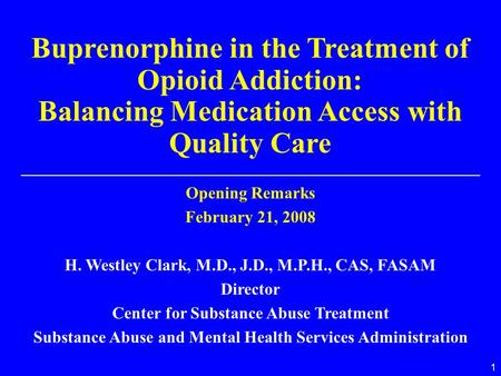 1 Buprenorphine in the Treatment of Opioid Addiction: Balancing Medication Access with Quality Care Opening Remarks February 21, 2008 H. Westley Clark,