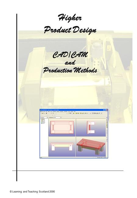 © Learning and Teaching Scotland 2006 Higher Product Design CAD/CAM and Production Methods.