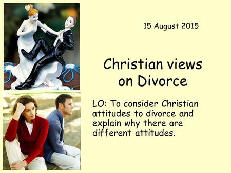 Christian views on Divorce LO: To consider Christian attitudes to divorce and explain why there are different attitudes. 15 August 2015.