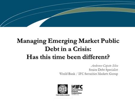 Managing Emerging Market Public Debt in a Crisis: Has this time been different? Anderson Caputo Silva Senior Debt Specialist World Bank / IFC Securities.