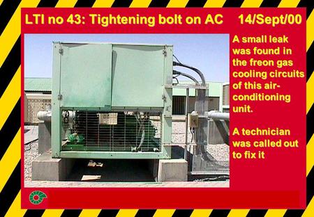 A small leak was found in the freon gas cooling circuits of this air- conditioning unit. A technician was called out to fix it LTI no 43: Tightening bolt.