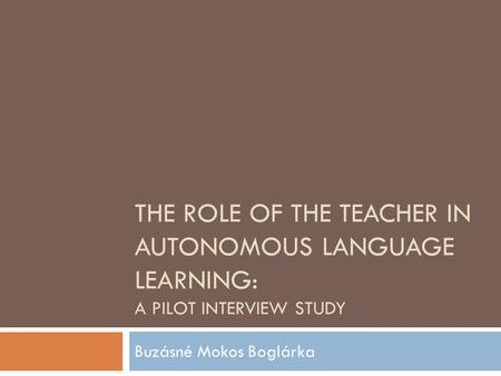 THE ROLE OF THE TEACHER IN AUTONOMOUS LANGUAGE LEARNING: A PILOT INTERVIEW STUDY Buzásné Mokos Boglárka.