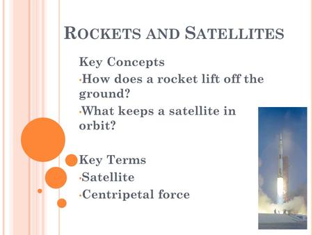 R OCKETS AND S ATELLITES Key Concepts How does a rocket lift off the ground? What keeps a satellite in orbit? Key Terms Satellite Centripetal force.