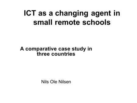 ICT as a changing agent in small remote schools A comparative case study in three countries Nils Ole Nilsen.