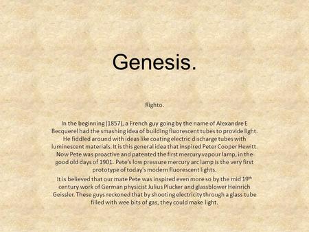 Genesis. Righto. In the beginning (1857), a French guy going by the name of Alexandre E Becquerel had the smashing idea of building fluorescent tubes to.