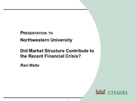 1 Northwestern University Did Market Structure Contribute to the Recent Financial Crisis? P RESENTATION TO Ravi Mattu.