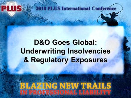 2010 PLUS International Conference D&O Goes Global: Underwriting Insolvencies & Regulatory Exposures.