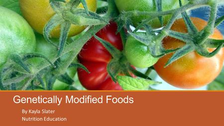 Genetically Modified Foods By Kayla Slater Nutrition Education.