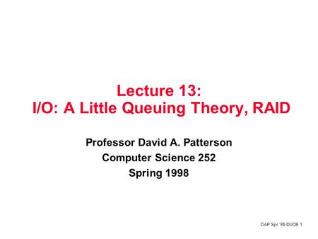 DAP Spr.‘98 ©UCB 1 Lecture 13: I/O: A Little Queuing Theory, RAID Professor David A. Patterson Computer Science 252 Spring 1998.