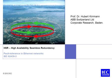 Prof. Dr. Hubert Kirrmann ABB Switzerland Ltd Corporate Research, Baden. HSR – High Availability Seamless Redundancy Fault-tolerance in Ethernet networks.