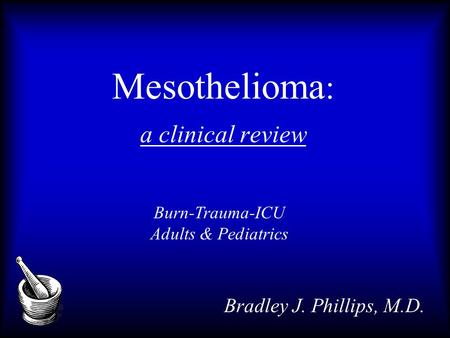 Mesothelioma : a clinical review Bradley J. Phillips, M.D. Burn-Trauma-ICU Adults & Pediatrics.