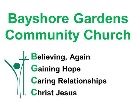 Bayshore Gardens Community Church B elieving, Again G aining Hope C aring Relationships C hrist Jesus.