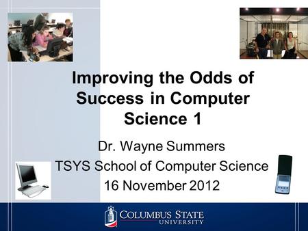 Improving the Odds of Success in Computer Science 1 Dr. Wayne Summers TSYS School of Computer Science 16 November 2012.