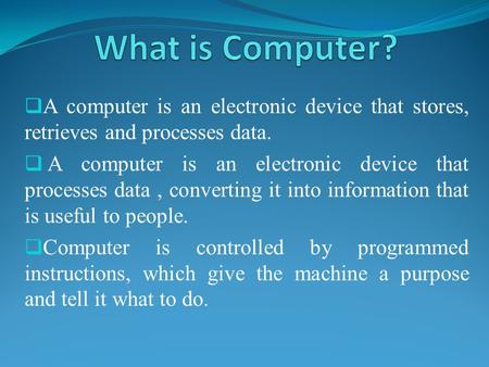 What is Computer? A computer is an electronic device that stores, retrieves and processes data. A computer is an electronic device that processes data.