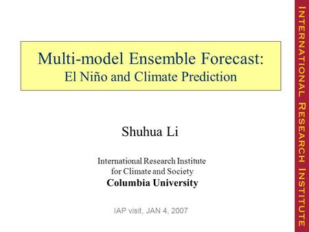 Multi-model Ensemble Forecast: El Niño and Climate Prediction International Research Institute for Climate and Society Columbia University Shuhua Li IAP.