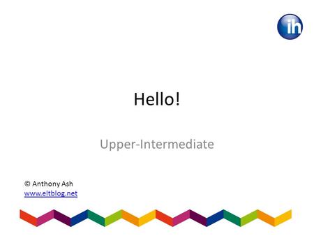 Hello! Upper-Intermediate © Anthony Ash www.eltblog.net.