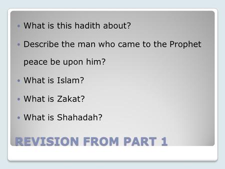 REVISION FROM PART 1 What is this hadith about? Describe the man who came to the Prophet peace be upon him? What is Islam? What is Zakat? What is Shahadah?