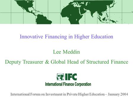 Innovative Financing in Higher Education Lee Meddin Deputy Treasurer & Global Head of Structured Finance International Forum on Investment in Private Higher.