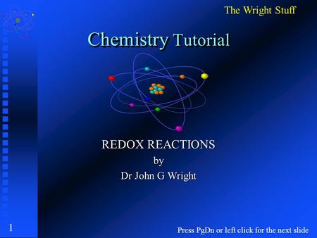 1 Chemistry Tutorial REDOX REACTIONS by Dr John G Wright Press PgDn or left click for the next slide The Wright Stuff.