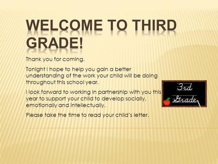 Thank you for coming. Tonight I hope to help you gain a better understanding of the work your child will be doing throughout this school year. I look forward.