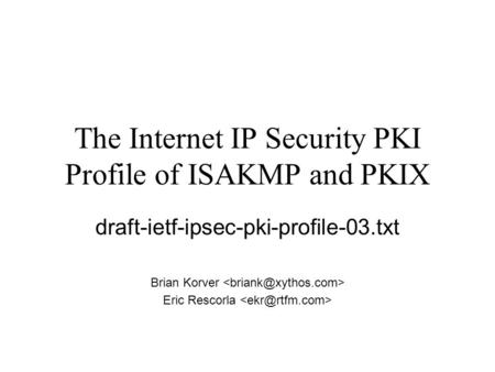 The Internet IP Security PKI Profile of ISAKMP and PKIX draft-ietf-ipsec-pki-profile-03.txt Brian Korver Eric Rescorla.