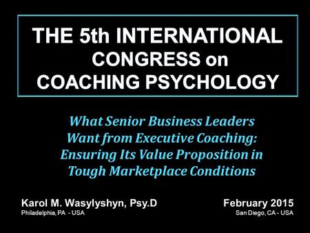 Karol M. Wasylyshyn, Psy.D February 2015 Philadelphia, PA - USA San Diego, CA - USA What Senior Business Leaders Want from Executive Coaching: Ensuring.