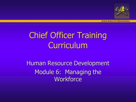 United States Fire Administration Chief Officer Training Curriculum Human Resource Development Module 6: Managing the Workforce.