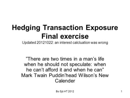 Bo Sjö HT 20121 Hedging Transaction Exposure Final exercise Updated 20121022: an interest calcluation was wrong ”There are two times in a man’s life when.