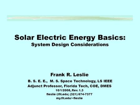 Solar Electric Energy Basics: System Design Considerations Frank R. Leslie B. S. E. E., M. S. Space Technology, LS IEEE Adjunct Professor, Florida Tech,