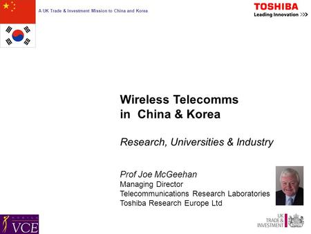 A UK Trade & Investment Mission to China and Korea Wireless Telecomms in China & Korea Research, Universities & Industry Prof Joe McGeehan Managing Director.