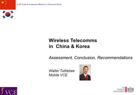 A UK Trade & Investment Mission to China and Korea Wireless Telecomms in China & Korea Assessment, Conclusion, Recommendations Walter Tuttlebee Mobile.