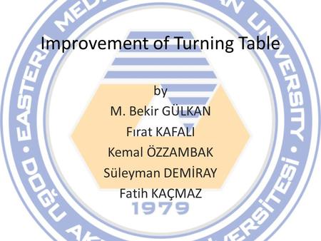 Improvement of Turning Table by M. Bekir GÜLKAN Fırat KAFALI Kemal ÖZZAMBAK Süleyman DEMİRAY Fatih KAÇMAZ.