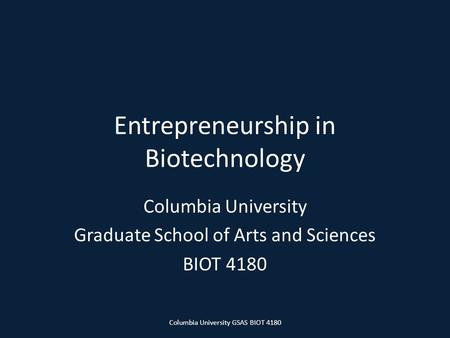 Entrepreneurship in Biotechnology Columbia University Graduate School of Arts and Sciences BIOT 4180 Columbia University GSAS BIOT 4180.