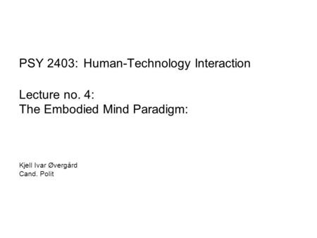 PSY 2403: Human-Technology Interaction Lecture no. 4: The Embodied Mind Paradigm: Kjell Ivar Øvergård Cand. Polit.