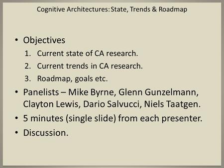 Cognitive Architectures: State, Trends & Roadmap Objectives 1.Current state of CA research. 2.Current trends in CA research. 3.Roadmap, goals etc. Panelists.