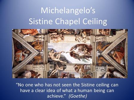 Michelangelo’s Sistine Chapel Ceiling “No one who has not seen the Sistine ceiling can have a clear idea of what a human being can achieve.” (Goethe)