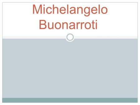 Michelangelo Buonarroti. Who was he? Born in the year 1475 in the town of Ceprese in Italy. He was raised in Florence. His father was a judge.