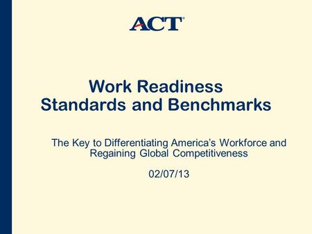 Work Readiness Standards and Benchmarks The Key to Differentiating America’s Workforce and Regaining Global Competitiveness 02/07/13.