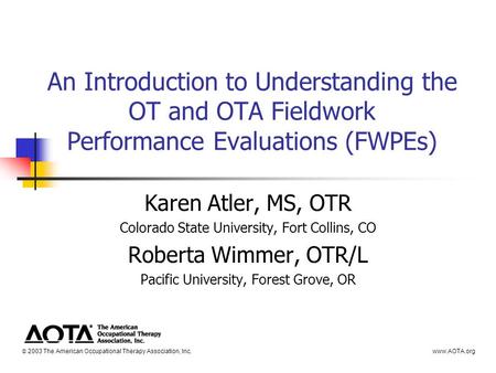 An Introduction to Understanding the OT and OTA Fieldwork Performance Evaluations (FWPEs) Karen Atler, MS, OTR Colorado State University, Fort Collins,