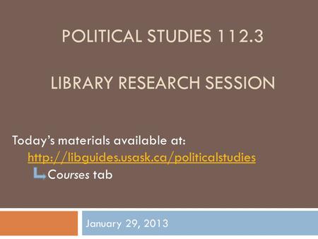 POLITICAL STUDIES 112.3 LIBRARY RESEARCH SESSION January 29, 2013 Today’s materials available at:  Courses tab.