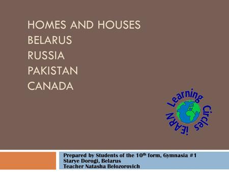 HOMES AND HOUSES BELARUS RUSSIA PAKISTAN CANADA Prepared by Students of the 10 th form, Gymnasia #1 Starye Dorogi, Belarus Teacher Natasha Belozorovich.